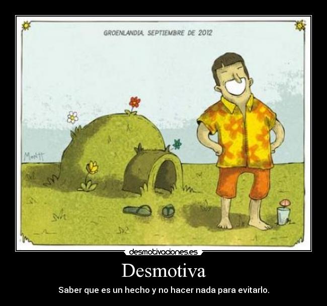 Desmotiva - Saber que es un hecho y no hacer nada para evitarlo.
