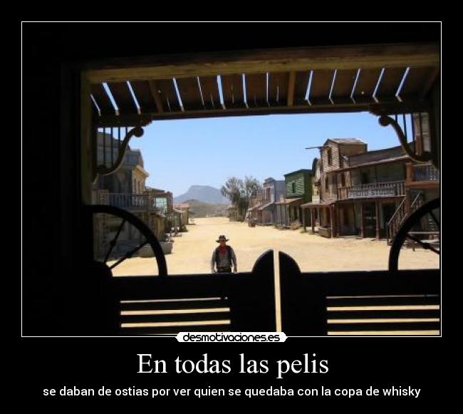 En todas las pelis - se daban de ostias por ver quien se quedaba con la copa de whisky