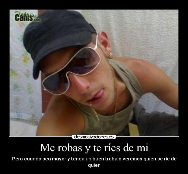 Me robas y te ríes de mi -