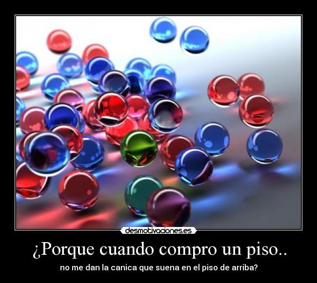 ¿Porque cuando compro un piso.. - no me dan la canica que suena en el piso de arriba?