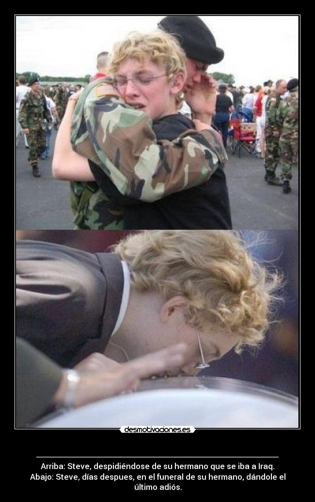 _________________________ - Arriba: Steve, despidiéndose de su hermano que se iba a Iraq.
Abajo: Steve, días despues, en el funeral de su hermano, dándole el último adiós.