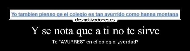 Y se nota que a ti no te sirve - Te AVURRES en el colegio, ¿verdad?