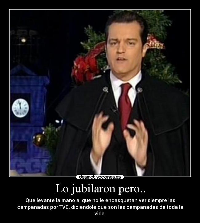 Lo jubilaron pero.. - Que levante la mano al que no le encasquetan ver siempre las
campanadas por TVE, diciendole que son las campanadas de toda la
vida.