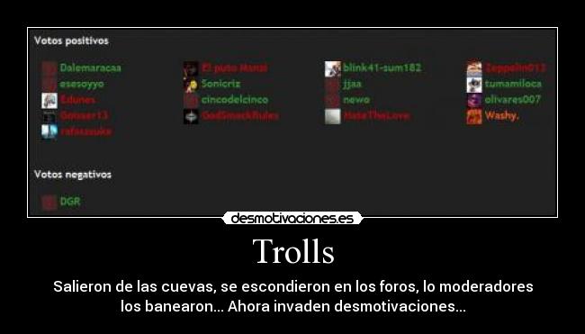 Trolls - Salieron de las cuevas, se escondieron en los foros, lo moderadores
los banearon... Ahora invaden desmotivaciones...