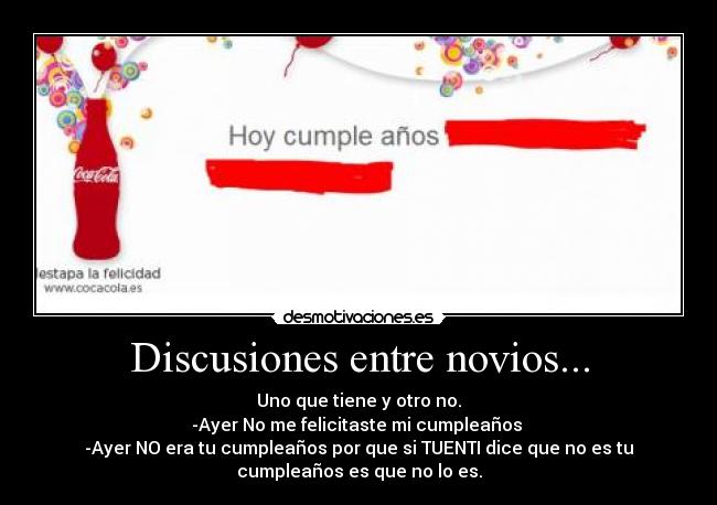 Discusiones entre novios... - Uno que tiene y otro no.
-Ayer No me felicitaste mi cumpleaños 
-Ayer NO era tu cumpleaños por que si TUENTI dice que no es tu
cumpleaños es que no lo es.