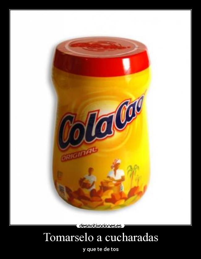 Tomarselo a cucharadas - y que te de tos