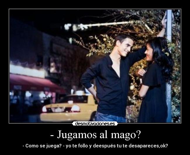 - Jugamos al mago? - - Como se juega? - yo te follo y deespués tu te desapareces,ok?