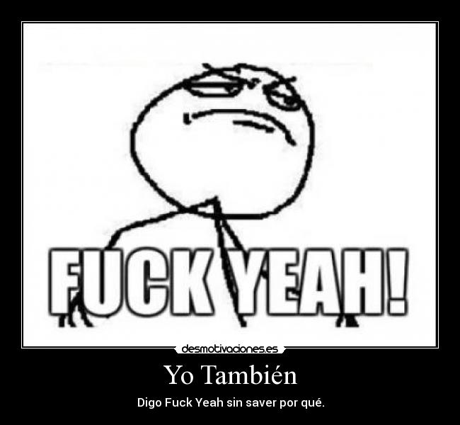 Yo También - Digo Fuck Yeah sin saver por qué.