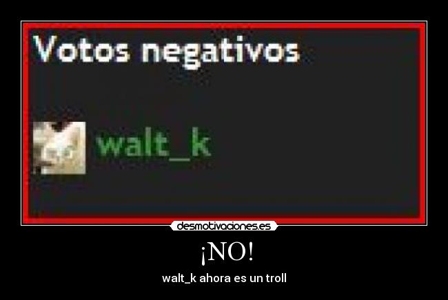 ¡NO! - walt_k ahora es un troll