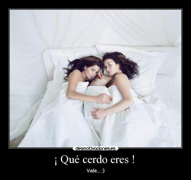 ¡ Qué cerdo eres ! -