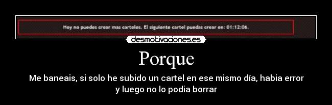 Porque - Me baneais, si solo he subido un cartel en ese mismo día, habia error
y luego no lo podia borrar