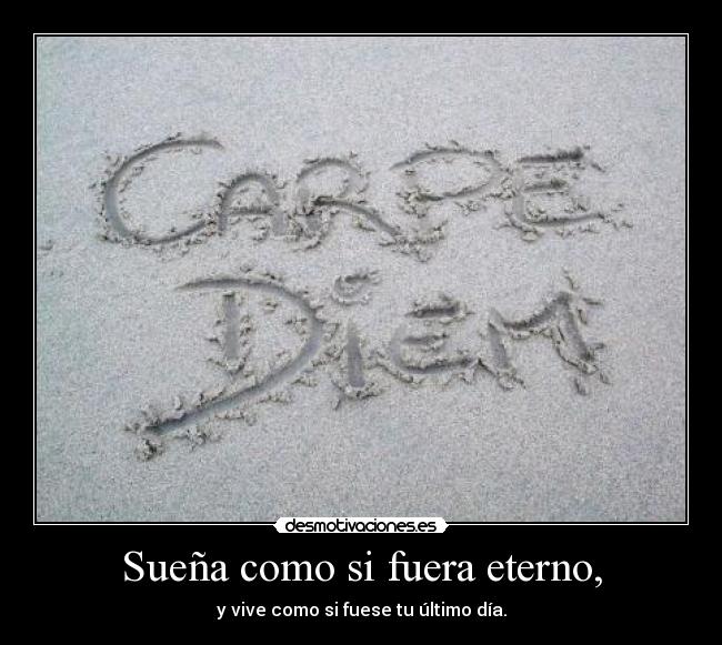 Sueña como si fuera eterno, - y vive como si fuese tu último día.