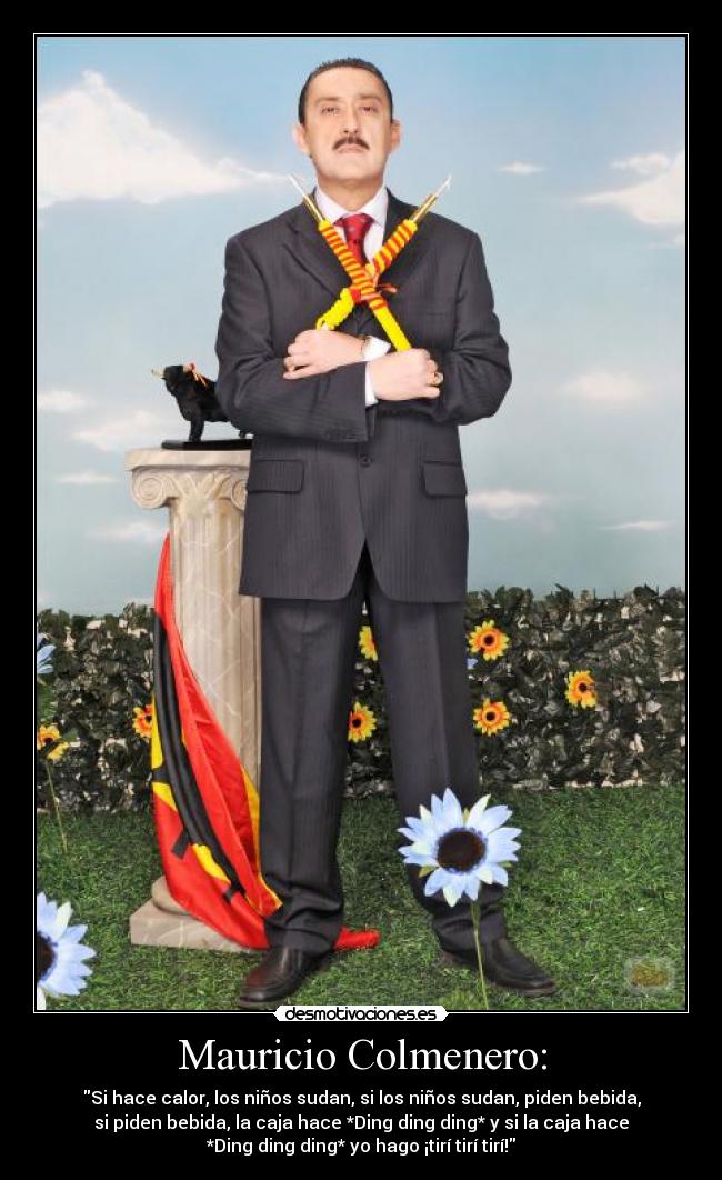 Mauricio Colmenero: - Si hace calor, los niños sudan, si los niños sudan, piden bebida,
si piden bebida, la caja hace *Ding ding ding* y si la caja hace
*Ding ding ding* yo hago ¡tirí tirí tirí!