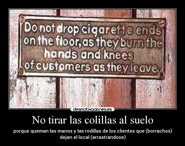 No tirar las colillas al suelo - porque queman las manos y las rodillas de los clientes que (borrachos)
dejan el local (arrastrandose)