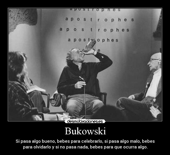 Bukowski - Si pasa algo bueno, bebes para celebrarlo, si pasa algo malo, bebes
para olvidarlo y si no pasa nada, bebes para que ocurra algo.