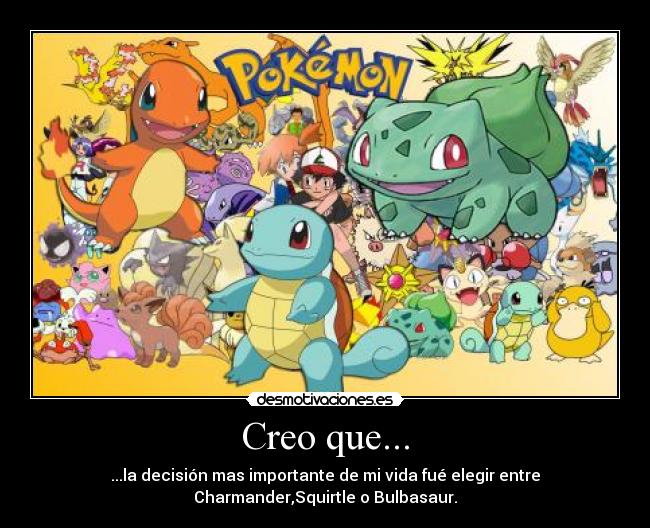 Creo que... - ...la decisión mas importante de mi vida fué elegir entre
Charmander,Squirtle o Bulbasaur.