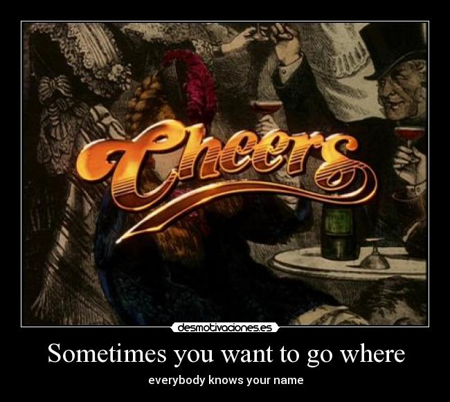 Sometimes you want to go where - everybody knows your name