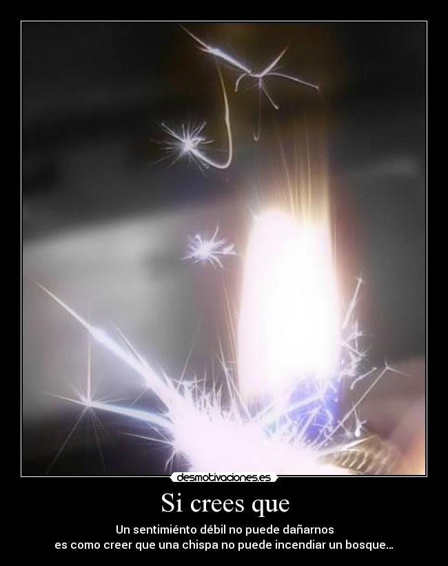 Si crees que - Un sentimiénto débil no puede dañarnos
es como creer que una chispa no puede incendiar un bosque…