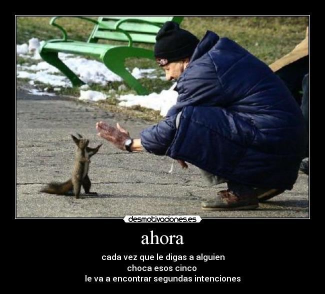 ahora - cada vez que le digas a alguien
choca esos cinco 
le va a encontrar segundas intenciones