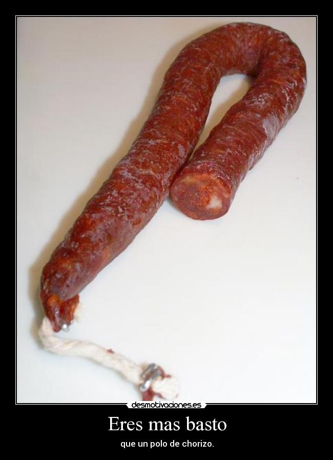 Eres mas basto - que un polo de chorizo.