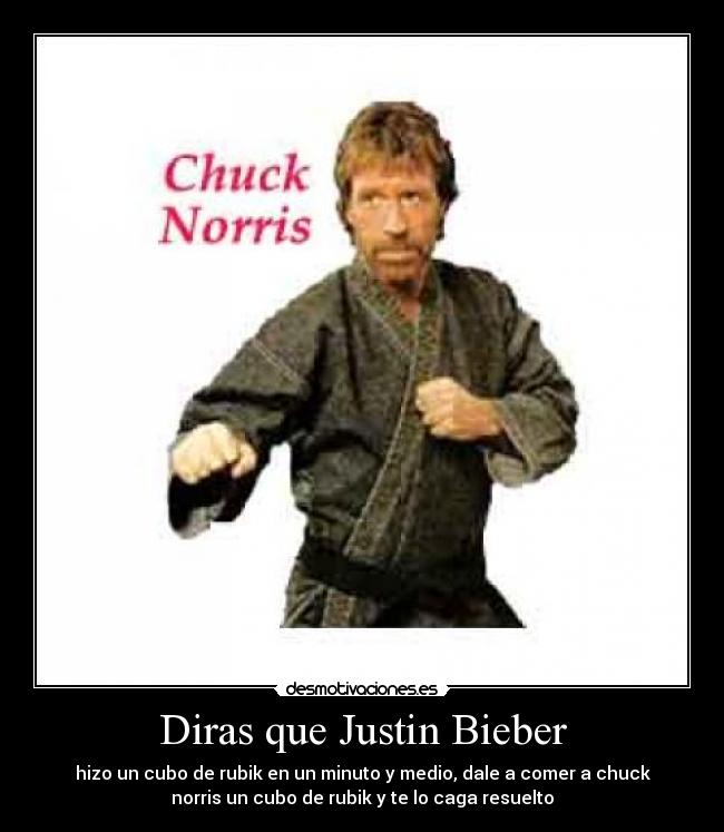 Diras que Justin Bieber - hizo un cubo de rubik en un minuto y medio, dale a comer a chuck
norris un cubo de rubik y te lo caga resuelto