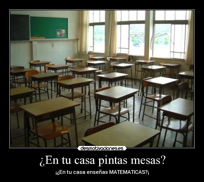 ¿En tu casa pintas mesas? - ¡¿En tu casa enseñas MATEMATICAS?¡
