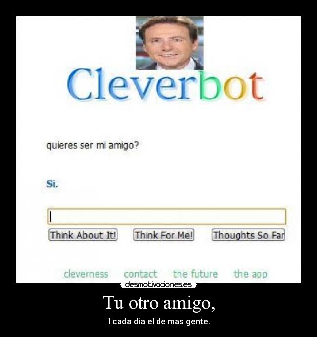 Tu otro amigo, - I cada dia el de mas gente.