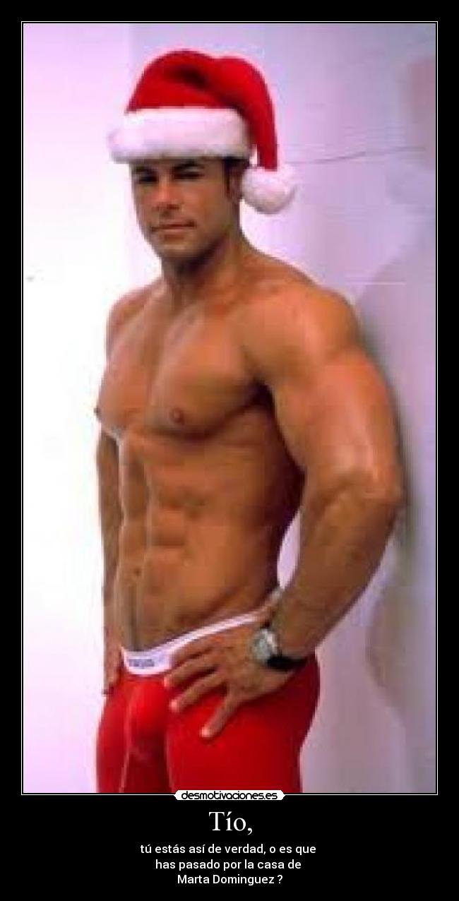 Tío, - tú estás así de verdad, o es que
has pasado por la casa de
Marta Dominguez ?