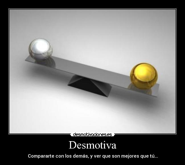 Desmotiva - Compararte con los demás, y ver que son mejores que tú...