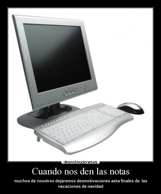 Cuando nos den las notas - muchos de nosotros dejaremos desmotivaciones asta finales de las
vacaciones de navidad