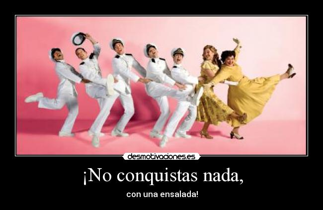 ¡No conquistas nada, -