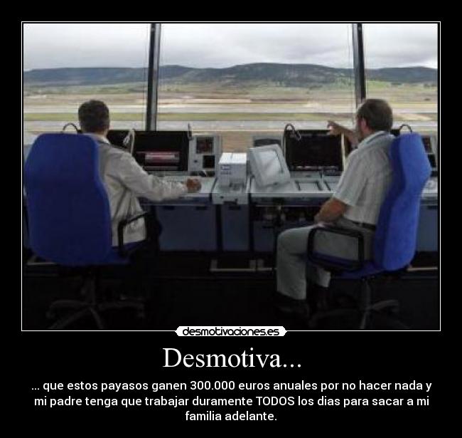 Desmotiva... - ... que estos payasos ganen 300.000 euros anuales por no hacer nada y
mi padre tenga que trabajar duramente TODOS los dias para sacar a mi
familia adelante.