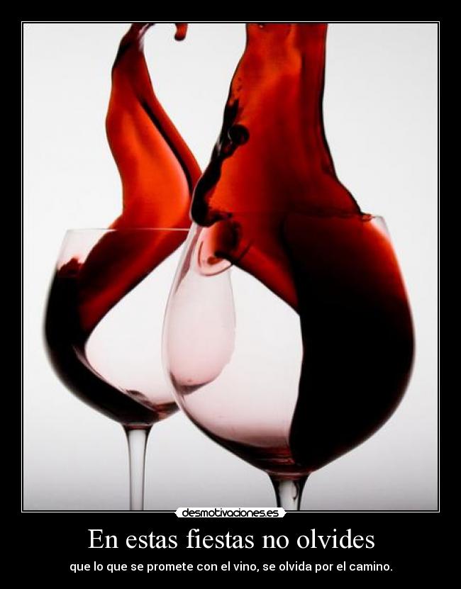 En estas fiestas no olvides - que lo que se promete con el vino, se olvida por el camino.