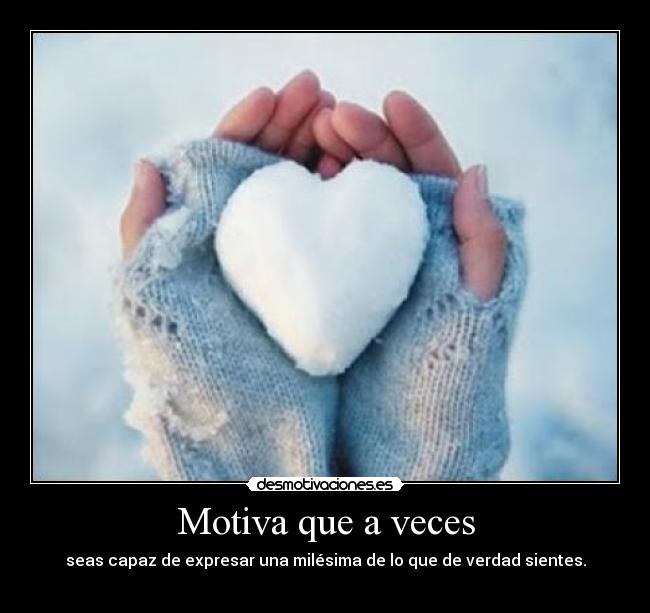 Motiva que a veces - seas capaz de expresar una milésima de lo que de verdad sientes.