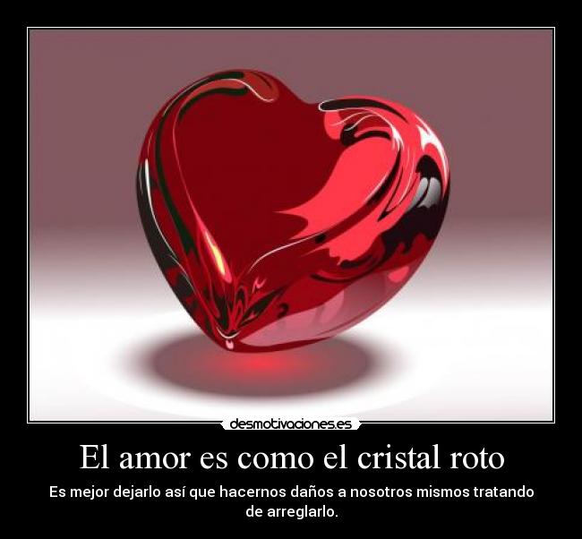 El amor es como el cristal roto - Es mejor dejarlo así que hacernos daños a nosotros mismos tratando de arreglarlo.