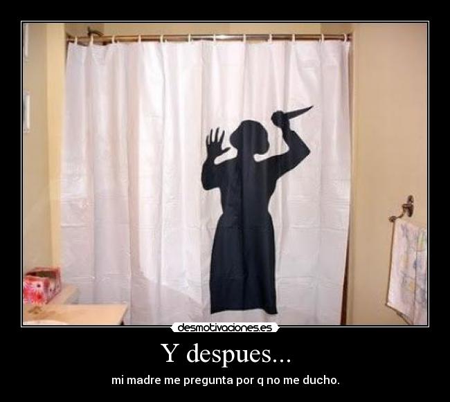 Y despues... - mi madre me pregunta por q no me ducho.