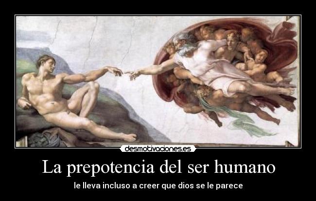 La prepotencia del ser humano - le lleva incluso a creer que dios se le parece