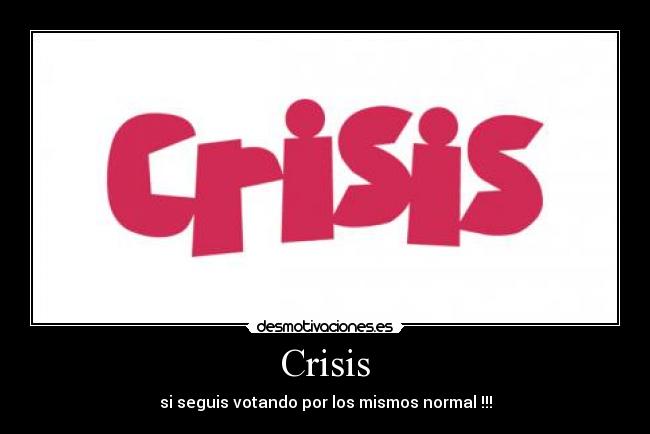 Crisis - si seguis votando por los mismos normal !!!