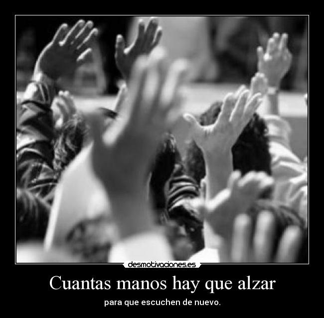 Cuantas manos hay que alzar - para que escuchen de nuevo.