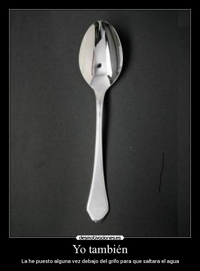 Yo también - La he puesto alguna vez debajo del grifo para que saltara el agua