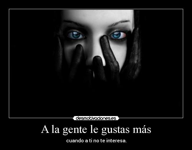 A la gente le gustas más - cuando a ti no te interesa.