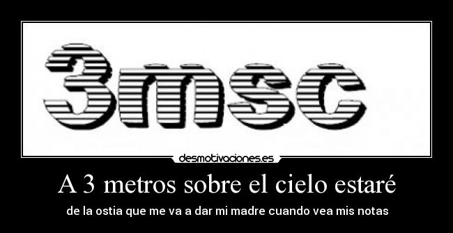 A 3 metros sobre el cielo estaré - de la ostia que me va a dar mi madre cuando vea mis notas