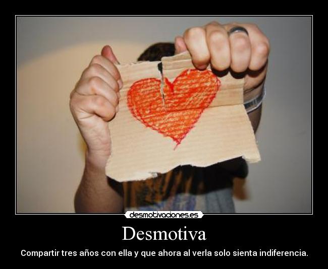 Desmotiva - Compartir tres años con ella y que ahora al verla solo sienta indiferencia.