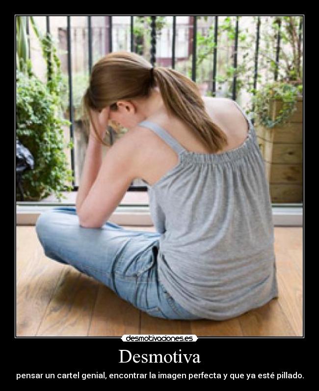 Desmotiva - pensar un cartel genial, encontrar la imagen perfecta y que ya esté pillado.