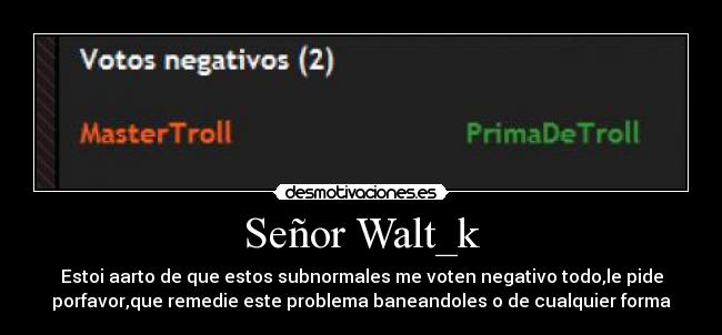 Señor Walt_k - Estoi aarto de que estos subnormales me voten negativo todo,le pide
porfavor,que remedie este problema baneandoles o de cualquier forma