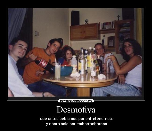 Desmotiva - que antes bebíamos por entretenernos,
y ahora solo por emborracharnos