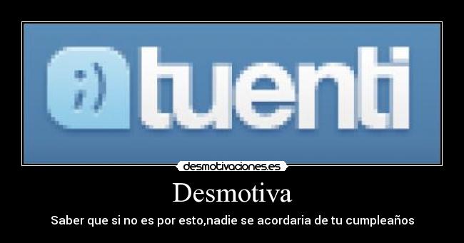Desmotiva - Saber que si no es por esto,nadie se acordaria de tu cumpleaños