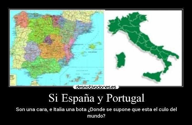 Si España y Portugal - Son una cara, e Italia una bota ¿Donde se supone que esta el culo del mundo?