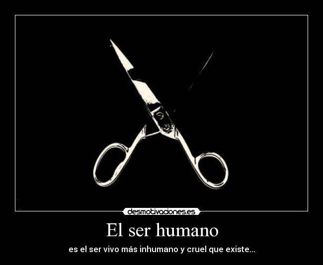 El ser humano - es el ser vivo más inhumano y cruel que existe...
