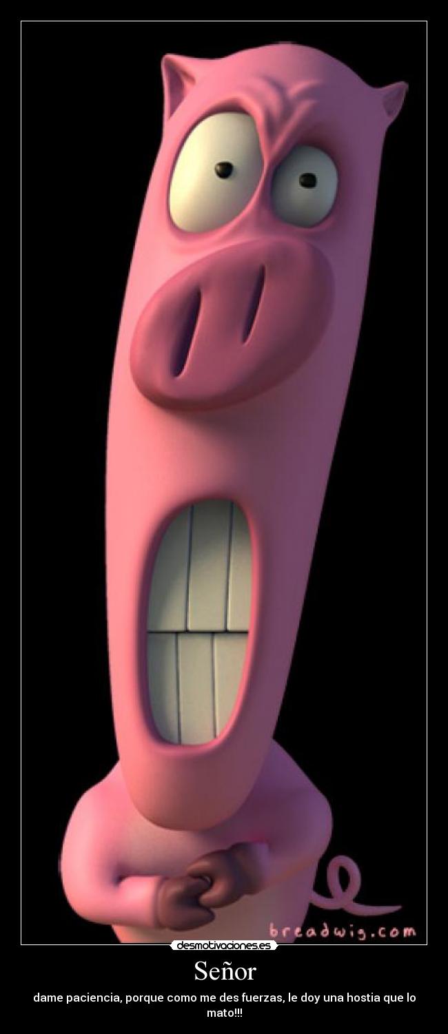Señor - dame paciencia, porque como me des fuerzas, le doy una hostia que lo mato!!!